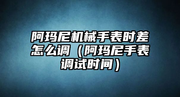 阿瑪尼機械手表時差怎么調（阿瑪尼手表調試時間）