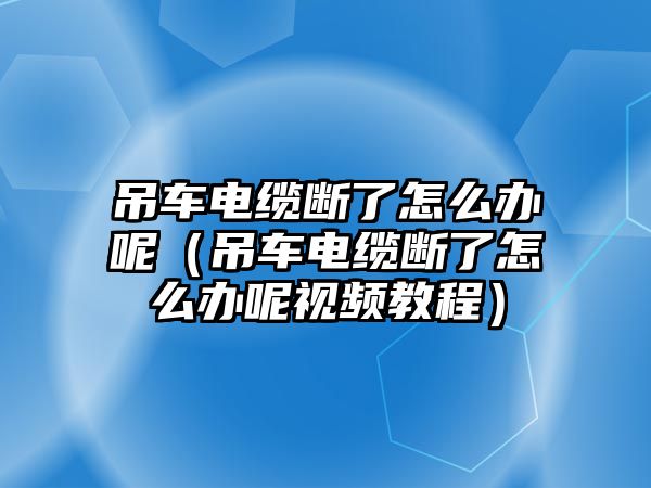 吊車電纜斷了怎么辦呢（吊車電纜斷了怎么辦呢視頻教程）