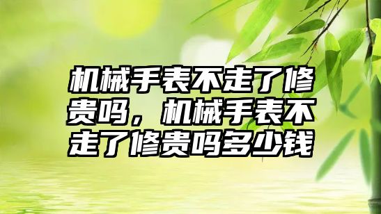 機械手表不走了修貴嗎，機械手表不走了修貴嗎多少錢