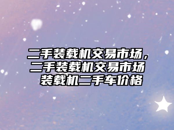 二手裝載機交易市場，二手裝載機交易市場 裝載機二手車價格