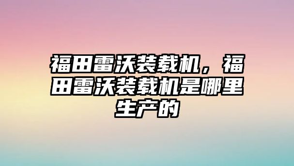 福田雷沃裝載機(jī)，福田雷沃裝載機(jī)是哪里生產(chǎn)的