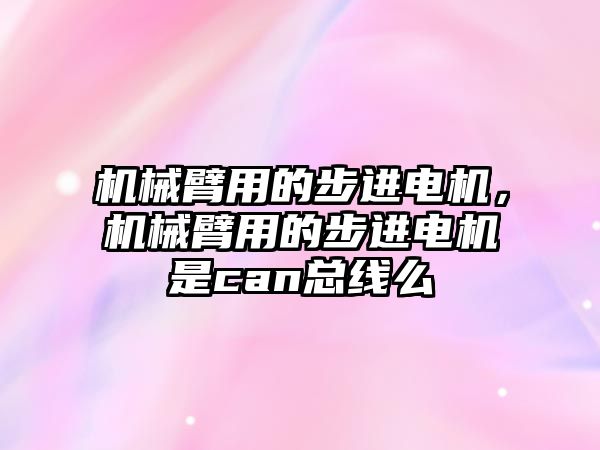 機械臂用的步進電機，機械臂用的步進電機是can總線么