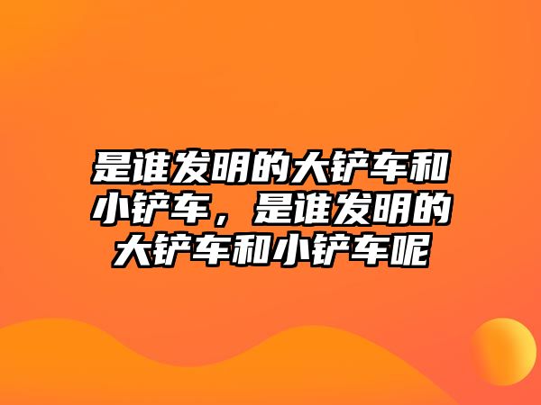 是誰發明的大鏟車和小鏟車，是誰發明的大鏟車和小鏟車呢