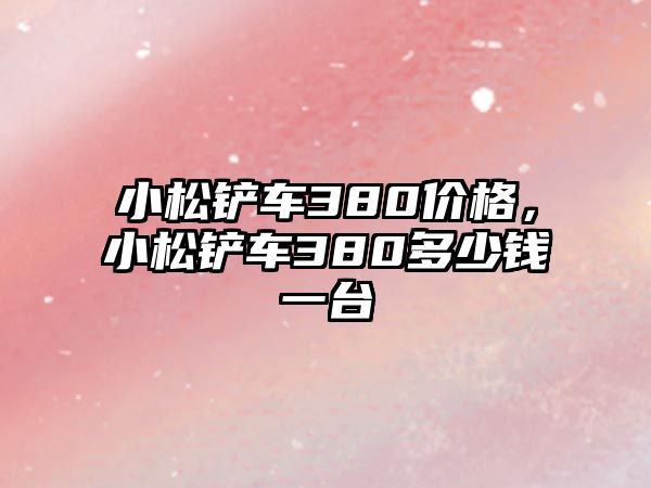 小松鏟車380價格，小松鏟車380多少錢一臺