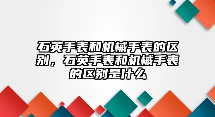 石英手表和機械手表的區別，石英手表和機械手表的區別是什么