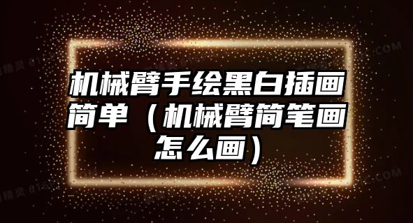 機(jī)械臂手繪黑白插畫簡(jiǎn)單（機(jī)械臂簡(jiǎn)筆畫怎么畫）