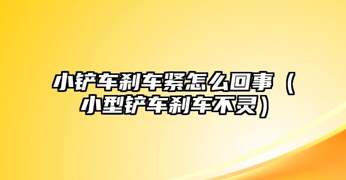 小鏟車剎車緊怎么回事（小型鏟車剎車不靈）