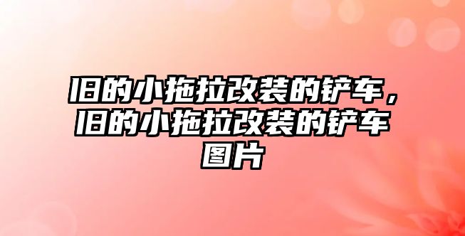 舊的小拖拉改裝的鏟車，舊的小拖拉改裝的鏟車圖片