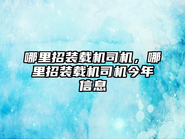 哪里招裝載機司機，哪里招裝載機司機今年信息