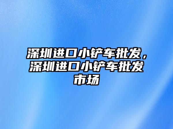 深圳進口小鏟車批發，深圳進口小鏟車批發市場