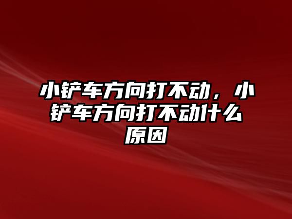 小鏟車方向打不動，小鏟車方向打不動什么原因