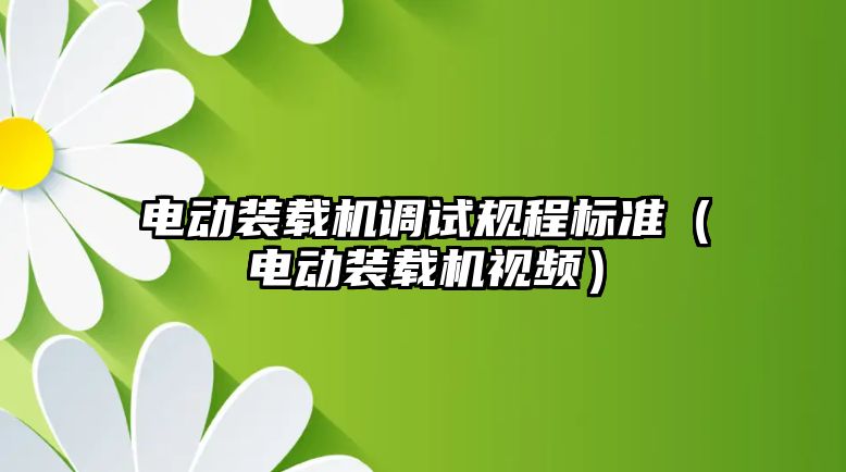 電動裝載機調試規程標準（電動裝載機視頻）