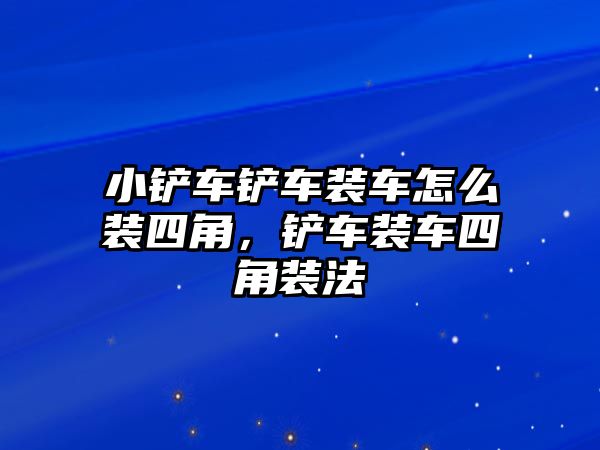 小鏟車鏟車裝車怎么裝四角，鏟車裝車四角裝法