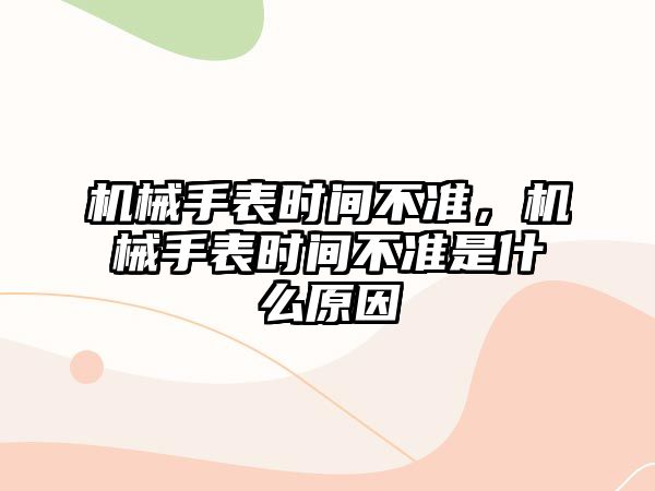 機械手表時間不準，機械手表時間不準是什么原因