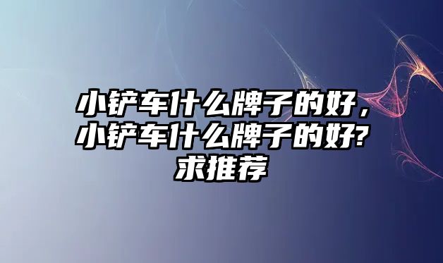 小鏟車什么牌子的好，小鏟車什么牌子的好?求推薦