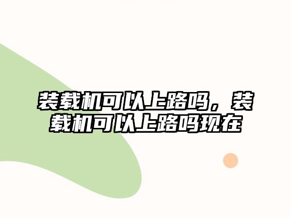 裝載機可以上路嗎，裝載機可以上路嗎現在