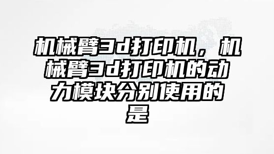 機械臂3d打印機，機械臂3d打印機的動力模塊分別使用的是