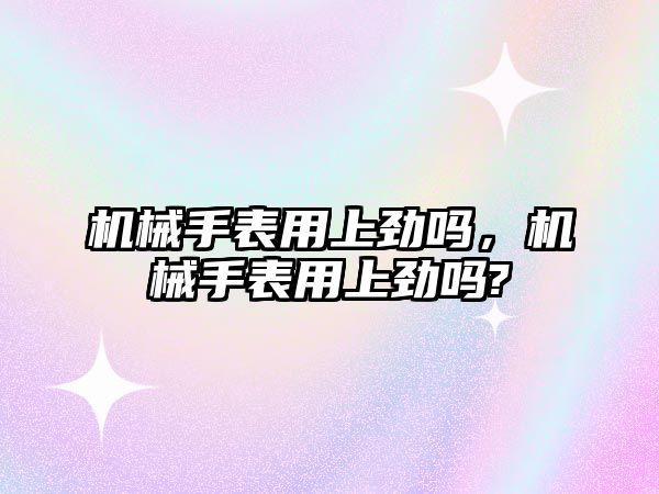 機械手表用上勁嗎，機械手表用上勁嗎?