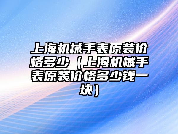 上海機械手表原裝價格多少（上海機械手表原裝價格多少錢一塊）