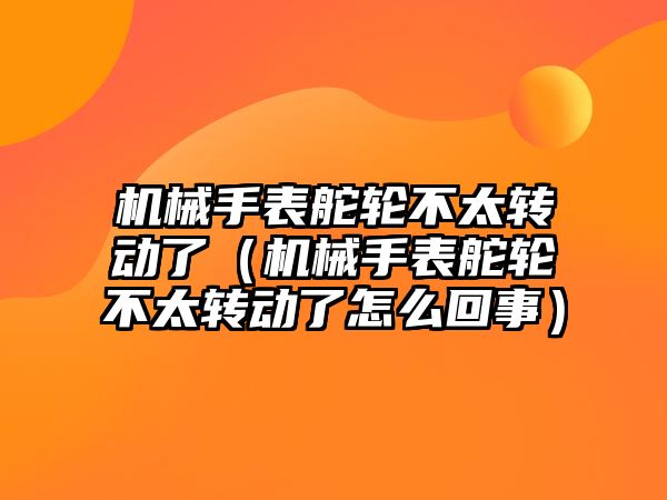 機(jī)械手表舵輪不太轉(zhuǎn)動(dòng)了（機(jī)械手表舵輪不太轉(zhuǎn)動(dòng)了怎么回事）