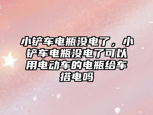 小鏟車電瓶沒電了，小鏟車電瓶沒電了可以用電動車的電瓶給車搭電嗎