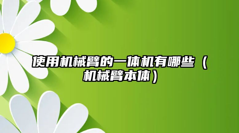 使用機械臂的一體機有哪些（機械臂本體）