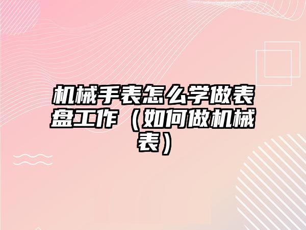 機械手表怎么學做表盤工作（如何做機械表）