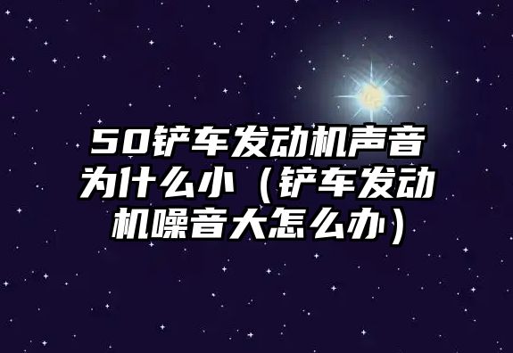 50鏟車發動機聲音為什么?。ㄧP車發動機噪音大怎么辦）