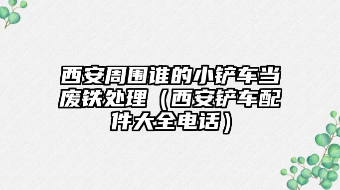 西安周圍誰的小鏟車當廢鐵處理（西安鏟車配件大全電話）