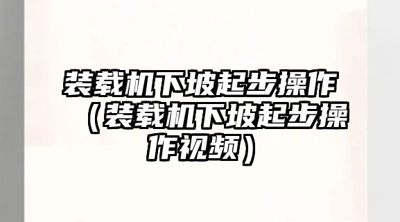 裝載機(jī)下坡起步操作（裝載機(jī)下坡起步操作視頻）