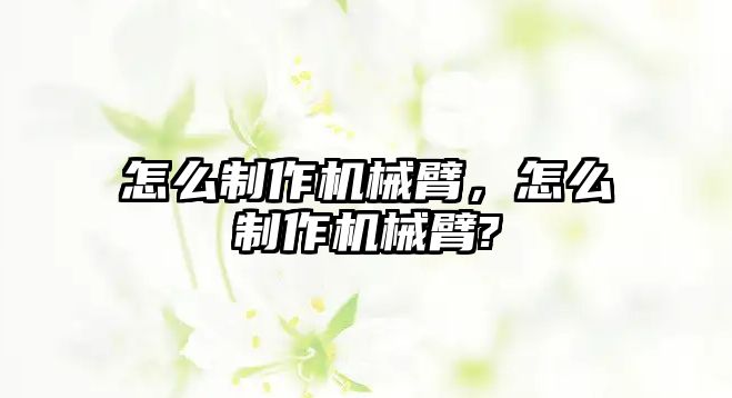 怎么制作機械臂，怎么制作機械臂?