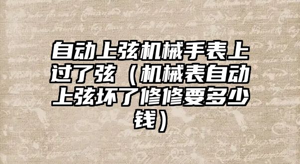 自動上弦機械手表上過了弦（機械表自動上弦壞了修修要多少錢）