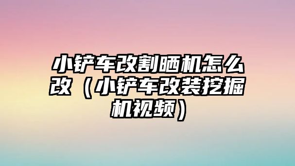 小鏟車改割曬機怎么改（小鏟車改裝挖掘機視頻）