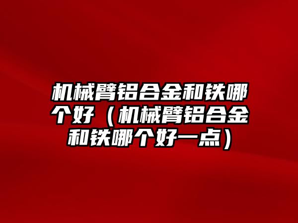 機(jī)械臂鋁合金和鐵哪個(gè)好（機(jī)械臂鋁合金和鐵哪個(gè)好一點(diǎn)）