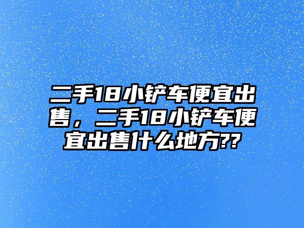 二手18小鏟車便宜出售，二手18小鏟車便宜出售什么地方??