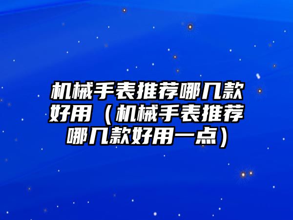 機械手表推薦哪幾款好用（機械手表推薦哪幾款好用一點）