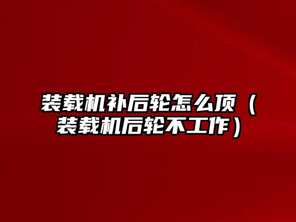 裝載機補后輪怎么頂（裝載機后輪不工作）