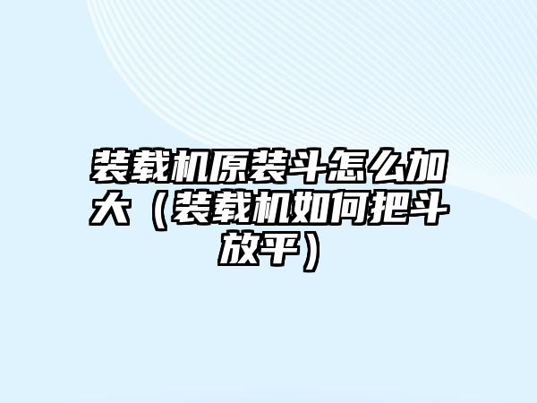 裝載機原裝斗怎么加大（裝載機如何把斗放平）