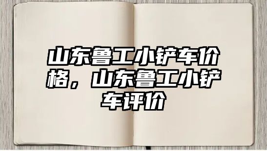 山東魯工小鏟車價格，山東魯工小鏟車評價