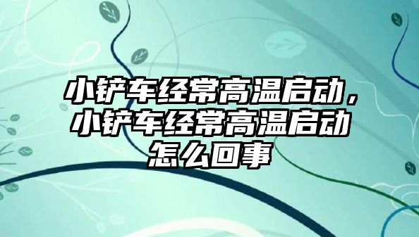 小鏟車經常高溫啟動，小鏟車經常高溫啟動怎么回事