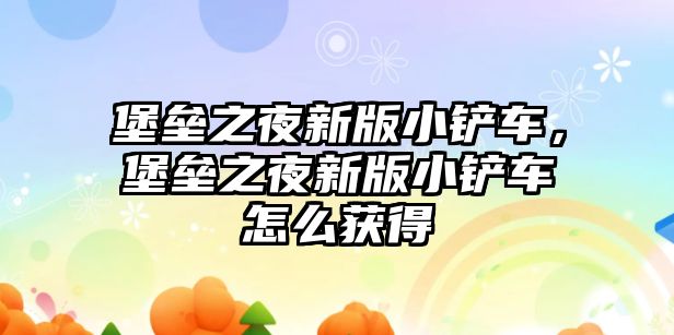 堡壘之夜新版小鏟車，堡壘之夜新版小鏟車怎么獲得