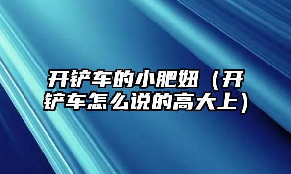 開鏟車的小肥妞（開鏟車怎么說的高大上）