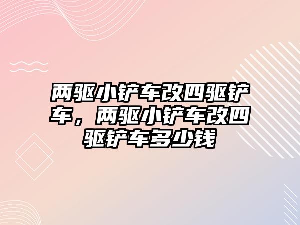 兩驅小鏟車改四驅鏟車，兩驅小鏟車改四驅鏟車多少錢