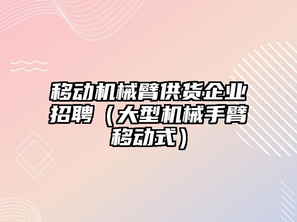 移動機械臂供貨企業招聘（大型機械手臂移動式）