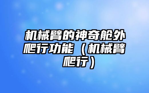 機械臂的神奇艙外爬行功能（機械臂 爬行）