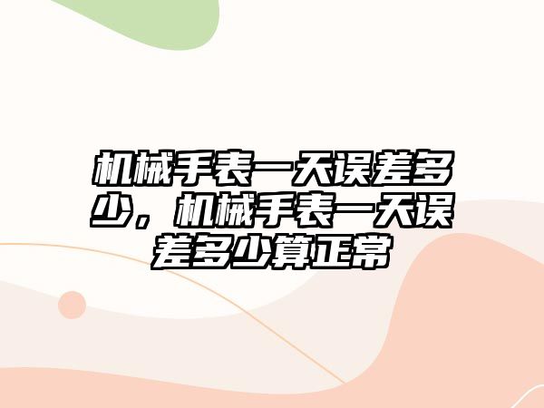 機械手表一天誤差多少，機械手表一天誤差多少算正常