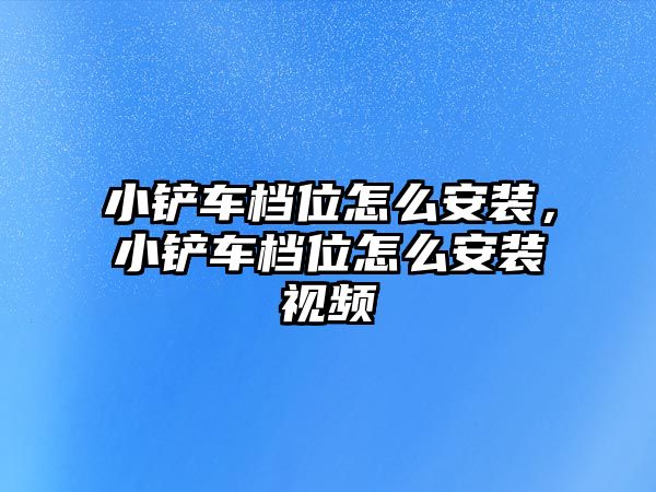 小鏟車檔位怎么安裝，小鏟車檔位怎么安裝視頻