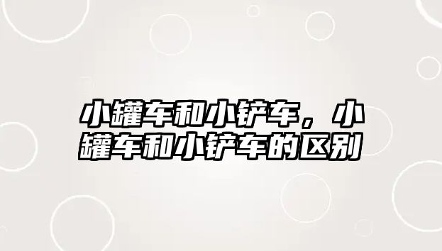 小罐車和小鏟車，小罐車和小鏟車的區(qū)別