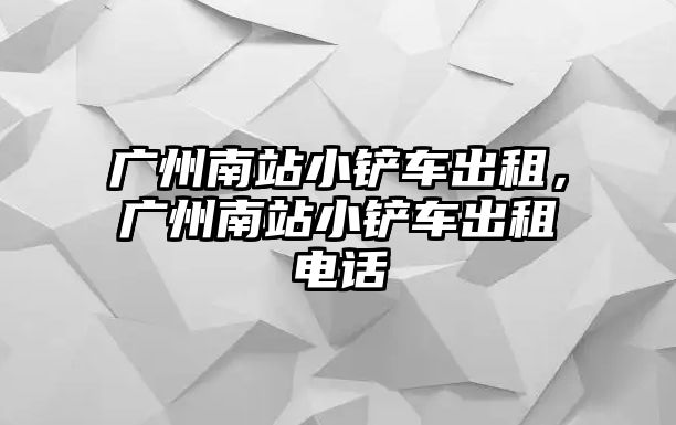 廣州南站小鏟車出租，廣州南站小鏟車出租電話