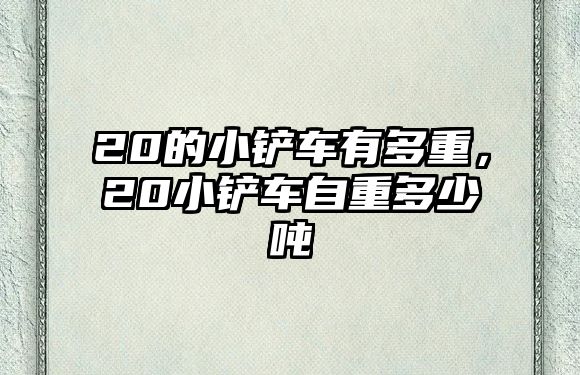 20的小鏟車有多重，20小鏟車自重多少噸